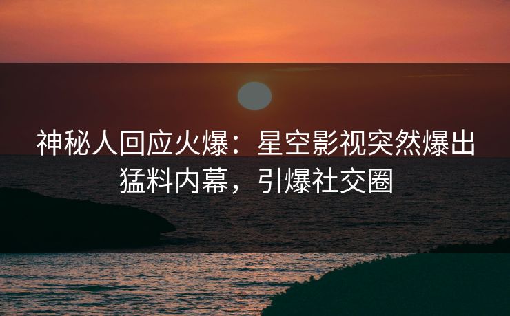 神秘人回应火爆：星空影视突然爆出猛料内幕，引爆社交圈