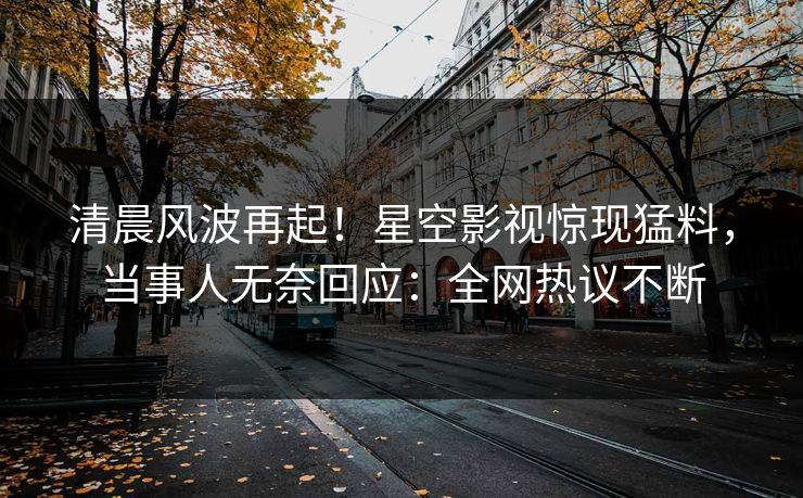 清晨风波再起！星空影视惊现猛料，当事人无奈回应：全网热议不断