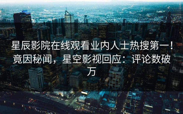 星辰影院在线观看业内人士热搜第一！竟因秘闻，星空影视回应：评论数破万
