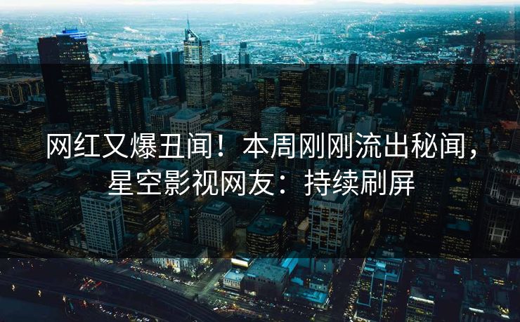 网红又爆丑闻！本周刚刚流出秘闻，星空影视网友：持续刷屏