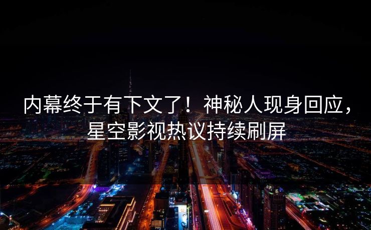 内幕终于有下文了！神秘人现身回应，星空影视热议持续刷屏
