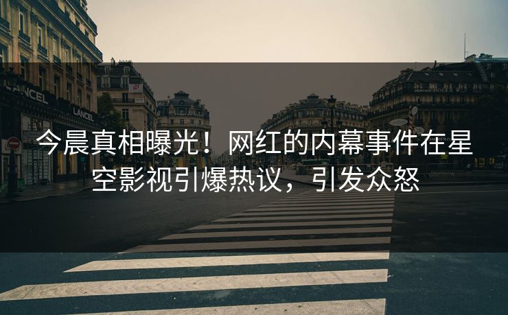 今晨真相曝光！网红的内幕事件在星空影视引爆热议，引发众怒