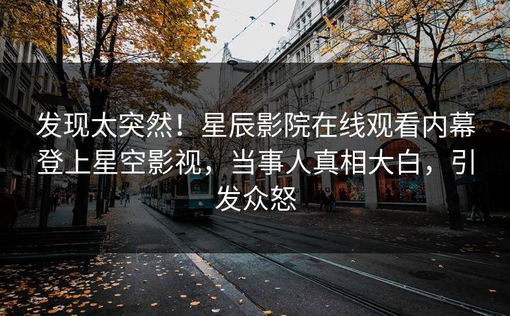 发现太突然！星辰影院在线观看内幕登上星空影视，当事人真相大白，引发众怒