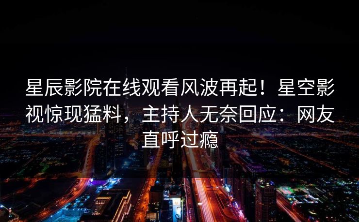 星辰影院在线观看风波再起！星空影视惊现猛料，主持人无奈回应：网友直呼过瘾