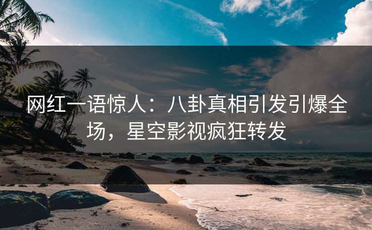 网红一语惊人：八卦真相引发引爆全场，星空影视疯狂转发