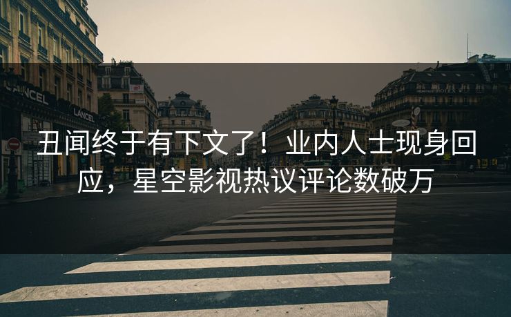 丑闻终于有下文了！业内人士现身回应，星空影视热议评论数破万