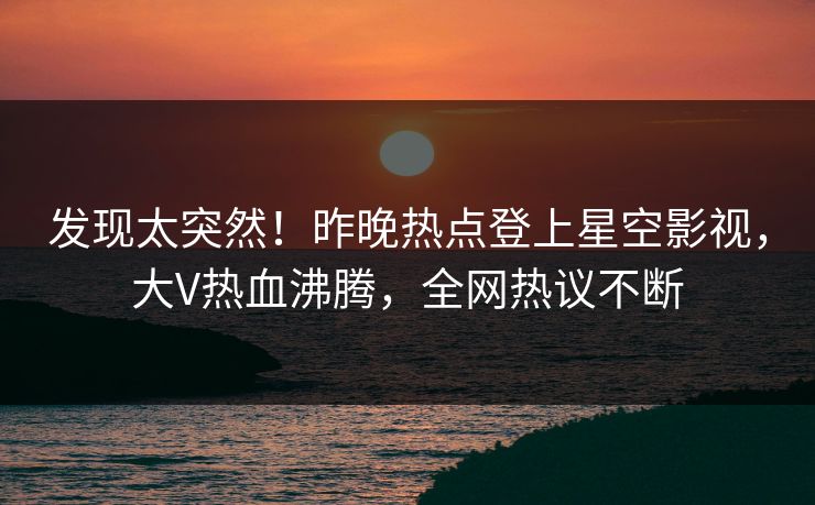 发现太突然！昨晚热点登上星空影视，大V热血沸腾，全网热议不断
