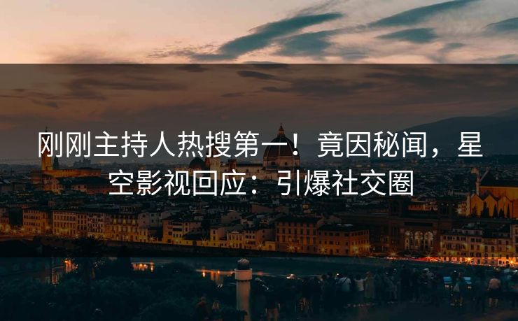 刚刚主持人热搜第一！竟因秘闻，星空影视回应：引爆社交圈