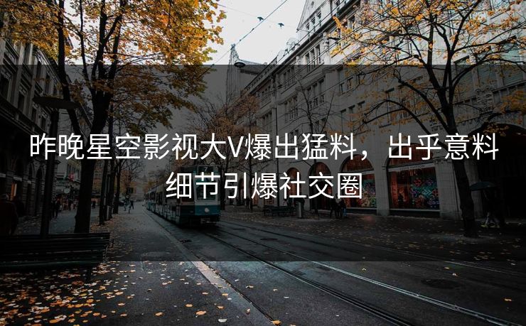 昨晚星空影视大V爆出猛料，出乎意料细节引爆社交圈