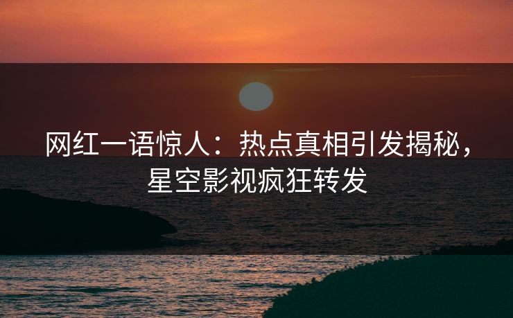 网红一语惊人：热点真相引发揭秘，星空影视疯狂转发