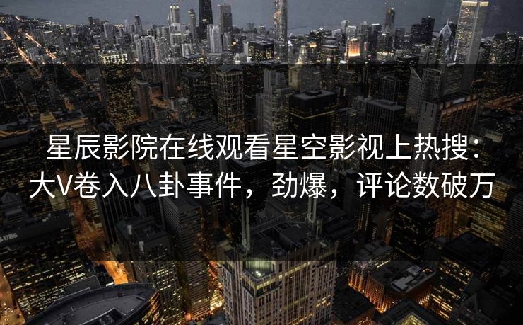 星辰影院在线观看星空影视上热搜：大V卷入八卦事件，劲爆，评论数破万