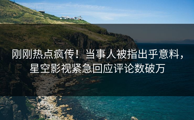 刚刚热点疯传！当事人被指出乎意料，星空影视紧急回应评论数破万