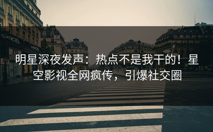 明星深夜发声：热点不是我干的！星空影视全网疯传，引爆社交圈