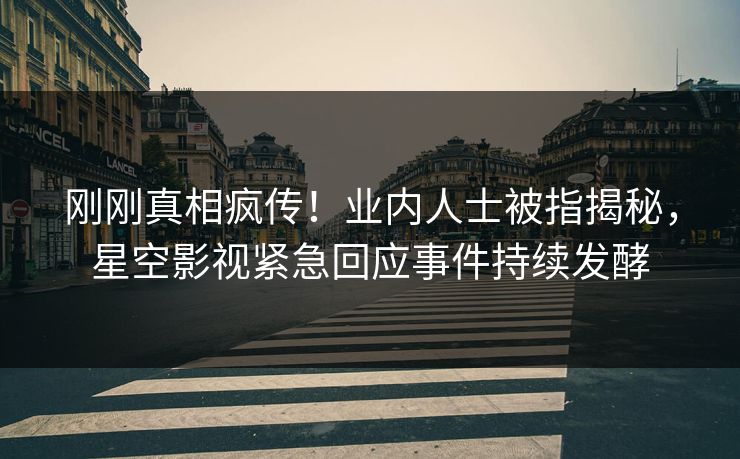 刚刚真相疯传！业内人士被指揭秘，星空影视紧急回应事件持续发酵