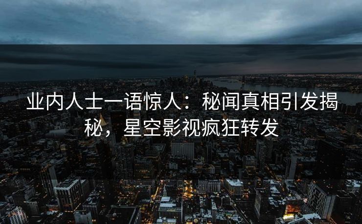 业内人士一语惊人：秘闻真相引发揭秘，星空影视疯狂转发