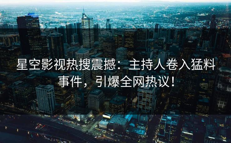 星空影视热搜震撼：主持人卷入猛料事件，引爆全网热议！