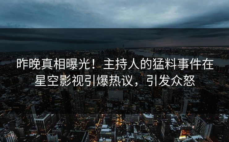 昨晚真相曝光！主持人的猛料事件在星空影视引爆热议，引发众怒