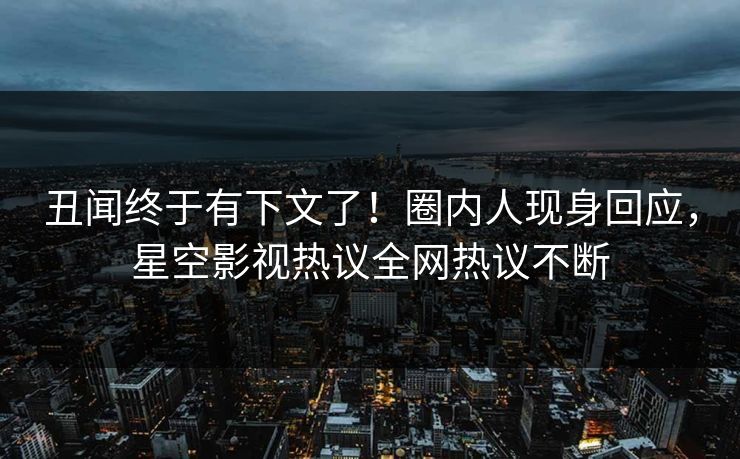 丑闻终于有下文了！圈内人现身回应，星空影视热议全网热议不断