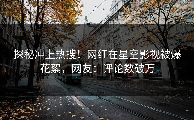 探秘冲上热搜！网红在星空影视被爆花絮，网友：评论数破万