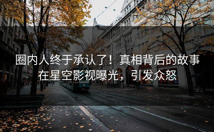 圈内人终于承认了！真相背后的故事在星空影视曝光，引发众怒