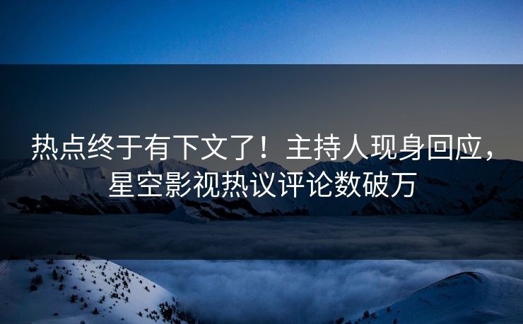 热点终于有下文了！主持人现身回应，星空影视热议评论数破万