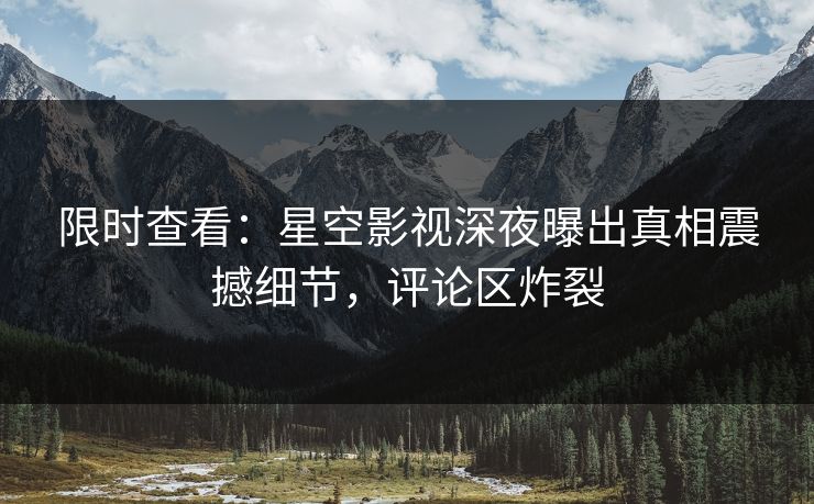 限时查看：星空影视深夜曝出真相震撼细节，评论区炸裂