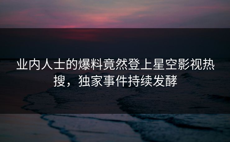 业内人士的爆料竟然登上星空影视热搜，独家事件持续发酵