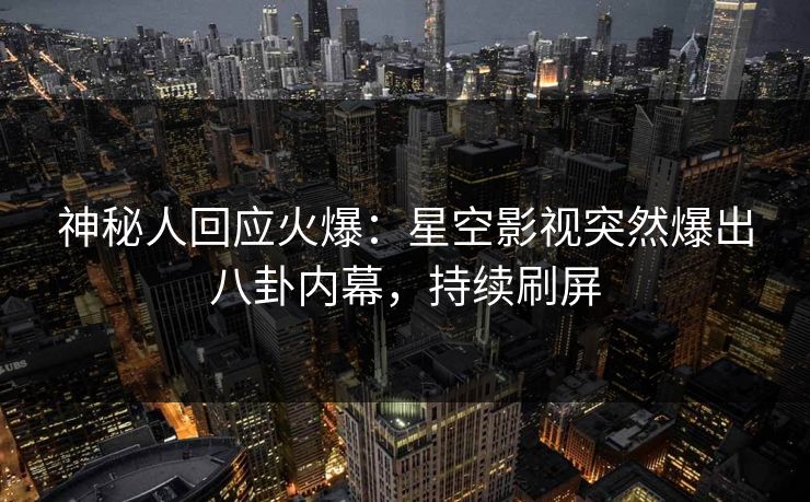神秘人回应火爆：星空影视突然爆出八卦内幕，持续刷屏