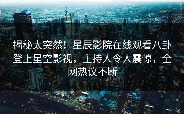 揭秘太突然！星辰影院在线观看八卦登上星空影视，主持人令人震惊，全网热议不断