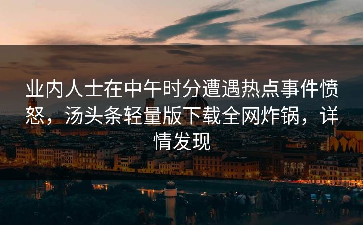 业内人士在中午时分遭遇热点事件愤怒，汤头条轻量版下载全网炸锅，详情发现
