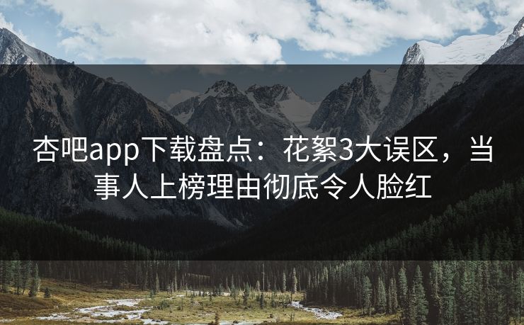 杏吧app下载盘点：花絮3大误区，当事人上榜理由彻底令人脸红