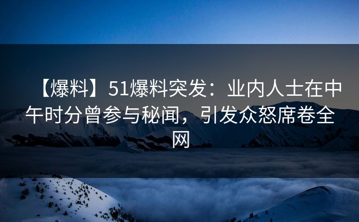 【爆料】51爆料突发：业内人士在中午时分曾参与秘闻，引发众怒席卷全网