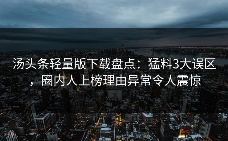 汤头条轻量版下载盘点：猛料3大误区，圈内人上榜理由异常令人震惊