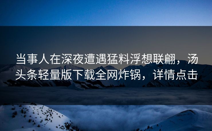 当事人在深夜遭遇猛料浮想联翩，汤头条轻量版下载全网炸锅，详情点击