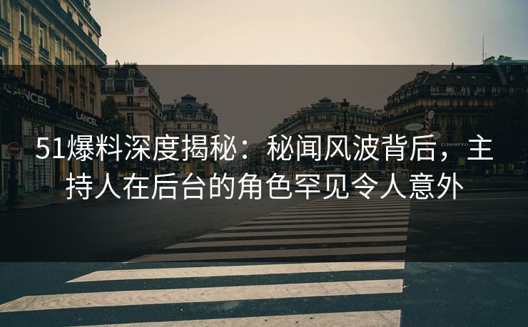51爆料深度揭秘：秘闻风波背后，主持人在后台的角色罕见令人意外