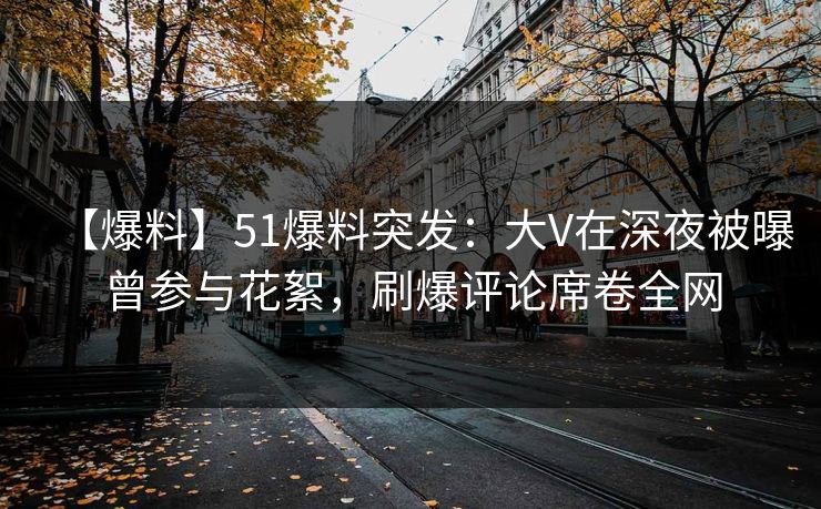 【爆料】51爆料突发：大V在深夜被曝曾参与花絮，刷爆评论席卷全网