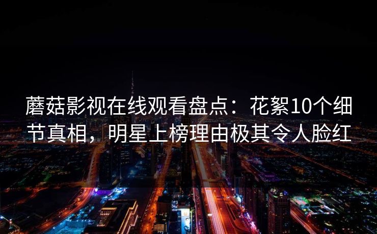 蘑菇影视在线观看盘点：花絮10个细节真相，明星上榜理由极其令人脸红