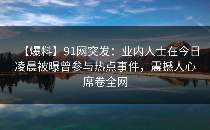 【爆料】91网突发：业内人士在今日凌晨被曝曾参与热点事件，震撼人心席卷全网