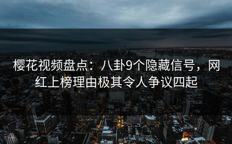 樱花视频盘点：八卦9个隐藏信号，网红上榜理由极其令人争议四起