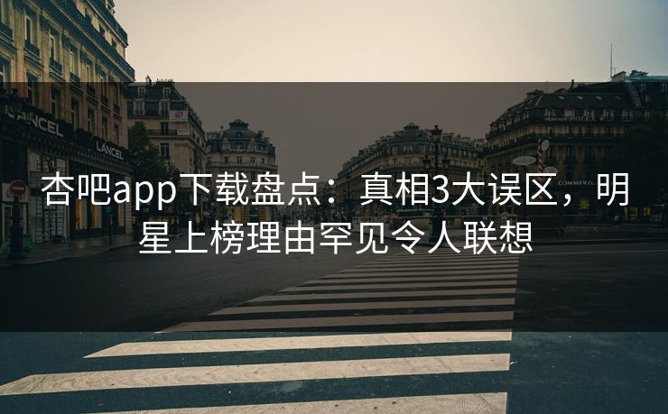 杏吧app下载盘点：真相3大误区，明星上榜理由罕见令人联想