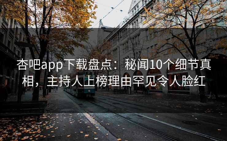 杏吧app下载盘点：秘闻10个细节真相，主持人上榜理由罕见令人脸红