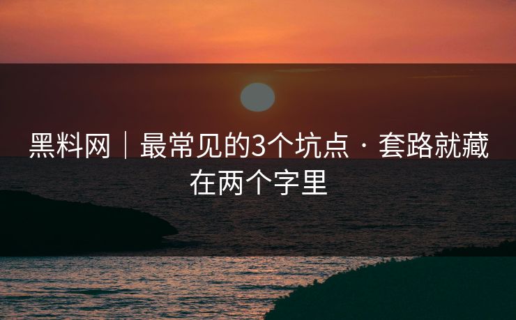 黑料网|最常见的3个坑点 · 套路就藏在两个字里 黑料网|最常见的3个坑点 · 套路就藏在两个字里