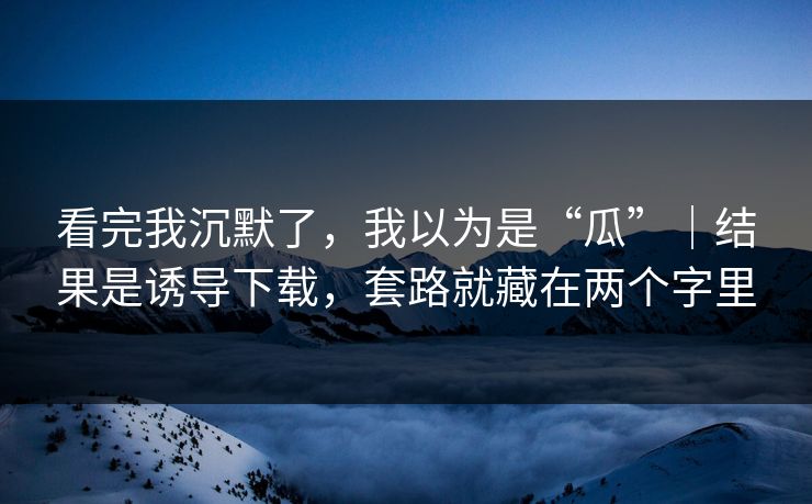 看完我沉默了,我以为是“瓜”|结果是诱导下载,套路就藏在两个字里 看完我沉默了,我以为是“瓜”|结果是诱导下载,套路就藏在两个字里