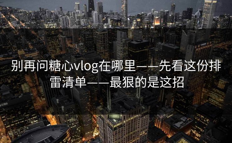 别再问糖心vlog在哪里——先看这份排雷清单——最狠的是这招