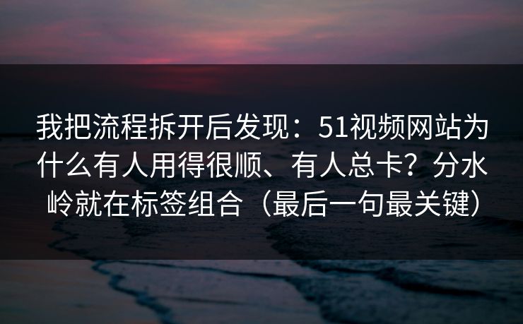 我把流程拆开后发现：51视频网站为什么有人用得很顺、有人总卡？分水岭就在标签组合（最后一句最关键）