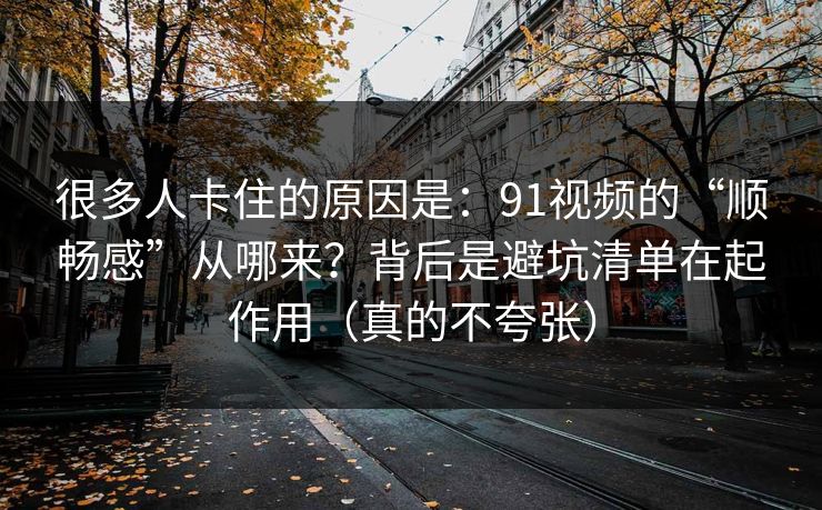 很多人卡住的原因是：91视频的“顺畅感”从哪来？背后是避坑清单在起作用（真的不夸张）