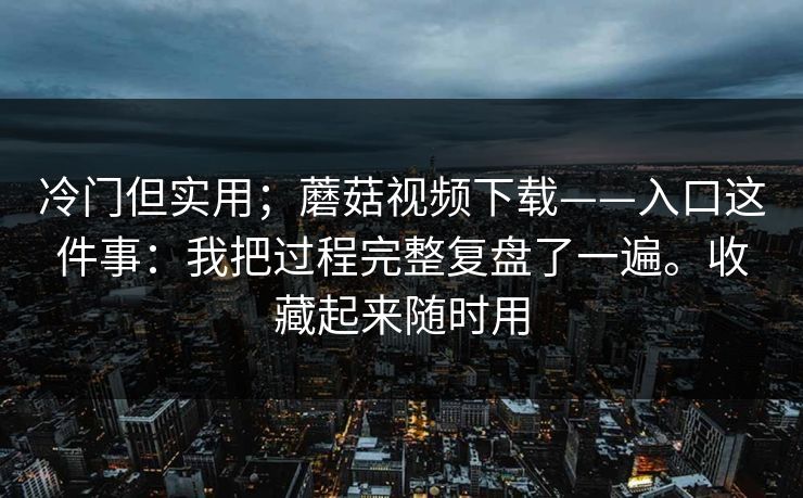 冷门但实用；蘑菇视频下载——入口这件事：我把过程完整复盘了一遍。收藏起来随时用