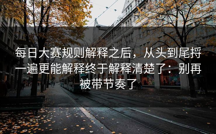 每日大赛规则解释之后，从头到尾捋一遍更能解释终于解释清楚了：别再被带节奏了