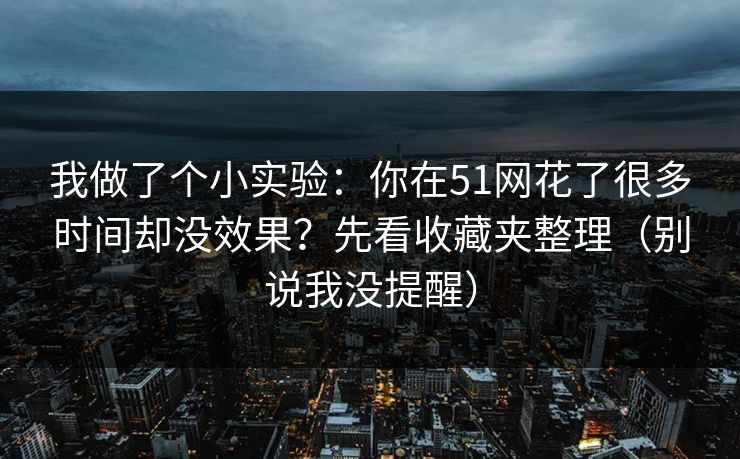 我做了个小实验：你在51网花了很多时间却没效果？先看收藏夹整理（别说我没提醒）