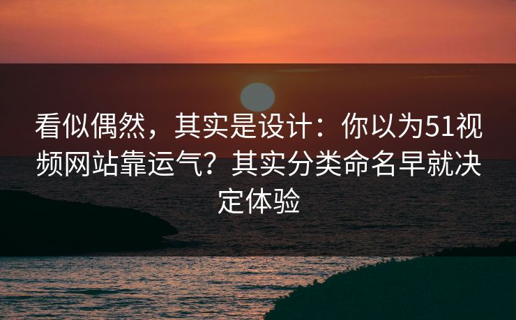 看似偶然，其实是设计：你以为51视频网站靠运气？其实分类命名早就决定体验